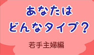 あなたはどんなタイプ？【若手主婦編】